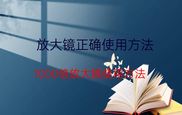 放大镜正确使用方法 1000倍放大镜使用方法？